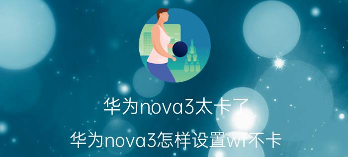 华为nova3太卡了 华为nova3怎样设置wf不卡？